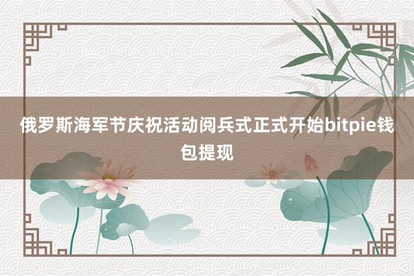 俄罗斯海军节庆祝活动阅兵式正式开始bitpie钱包提现