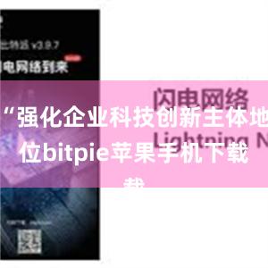 “强化企业科技创新主体地位bitpie苹果手机下载